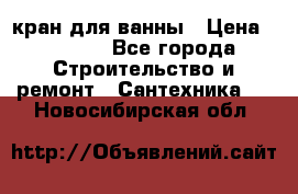 кран для ванны › Цена ­ 4 000 - Все города Строительство и ремонт » Сантехника   . Новосибирская обл.